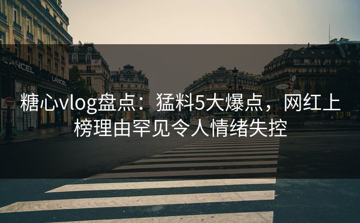 糖心vlog盘点:猛料5大爆点,网红上榜理由罕见令人情绪失控 糖心vlog盘点:猛料5大爆点,网红上榜理由罕见令人情绪失控
