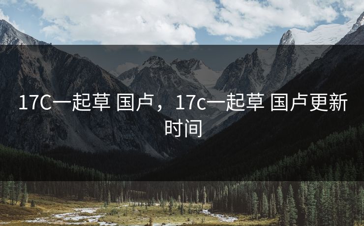 17C一起草 国卢，17c一起草 国卢更新时间  第1张