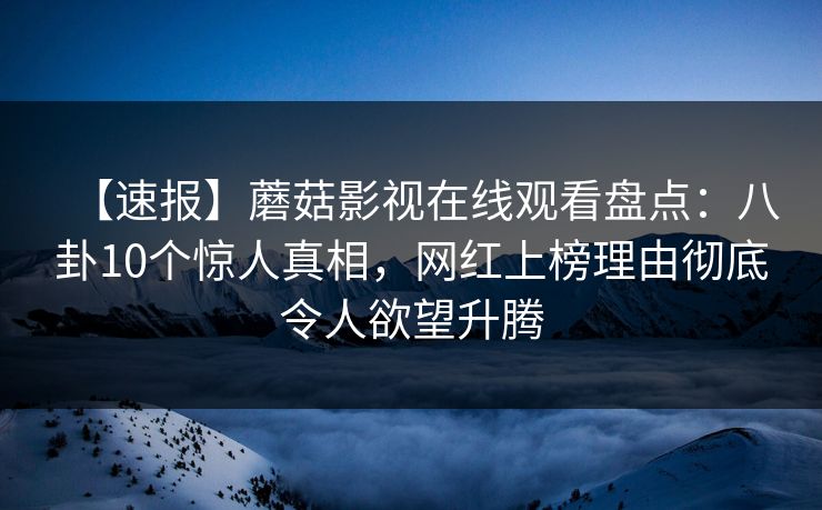 【速报】蘑菇影视在线观看盘点：八卦10个惊人真相，网红上榜理由彻底令人欲望升腾