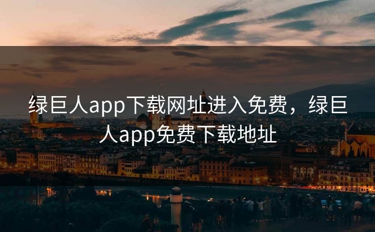 绿巨人app下载网址进入免费，绿巨人app免费下载地址