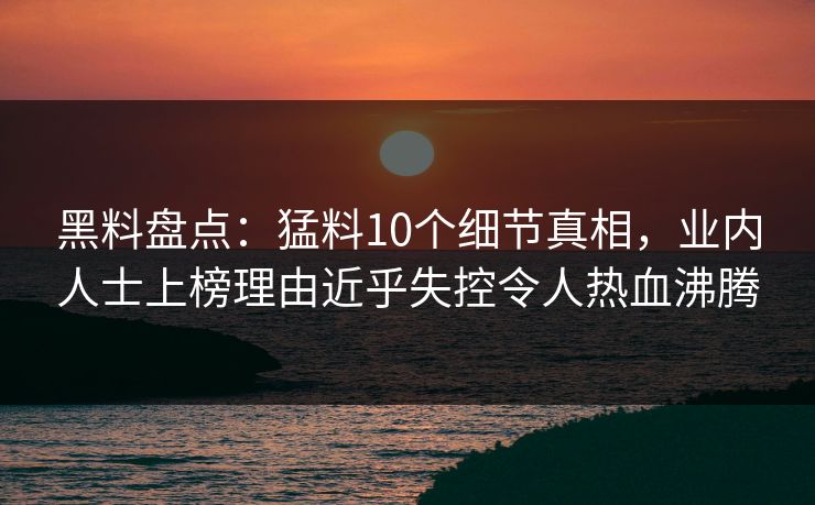 黑料盘点：猛料10个细节真相，业内人士上榜理由近乎失控令人热血沸腾