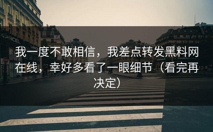我一度不敢相信，我差点转发黑料网在线，幸好多看了一眼细节（看完再决定）  第1张
