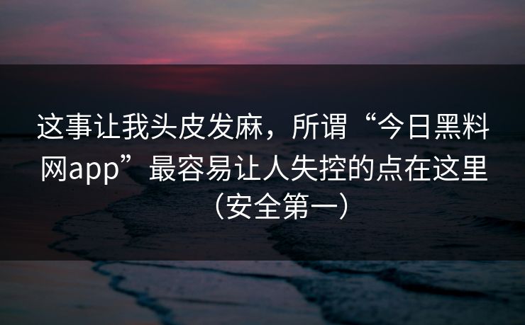 这事让我头皮发麻，所谓“今日黑料网app”最容易让人失控的点在这里（安全第一）  第1张