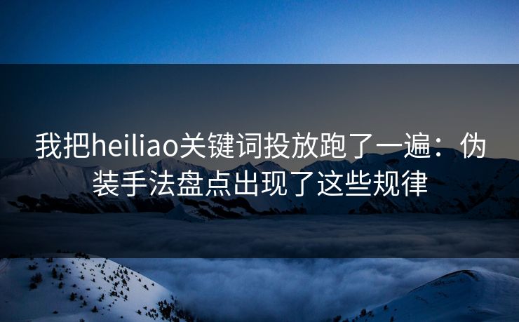 我把heiliao关键词投放跑了一遍：伪装手法盘点出现了这些规律  第1张