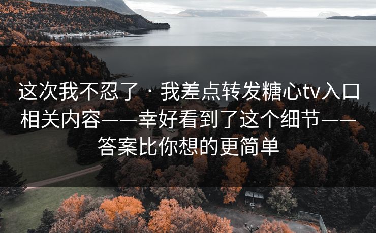 这次我不忍了 · 我差点转发糖心tv入口相关内容——幸好看到了这个细节——答案比你想的更简单