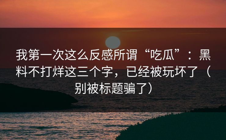 我第一次这么反感所谓“吃瓜”：黑料不打烊这三个字，已经被玩坏了（别被标题骗了）  第1张