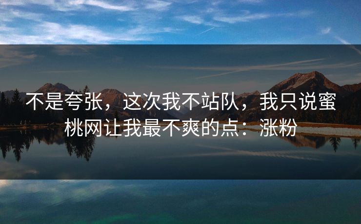 不是夸张,这次我不站队,我只说蜜桃网让我最不爽的点:涨粉