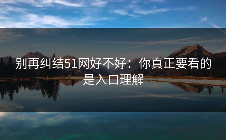 别再纠结51网好不好:你真正要看的是入口理解
