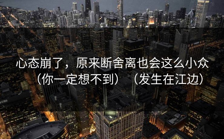 心态崩了，原来断舍离也会这么小众（你一定想不到）（发生在江边）