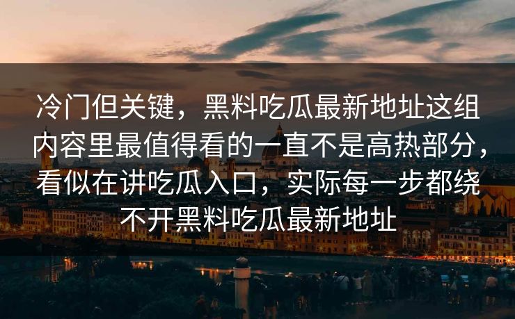 冷门但关键，黑料吃瓜最新地址这组内容里最值得看的一直不是高热部分，看似在讲吃瓜入口，实际每一步都绕不开黑料吃瓜最新地址  第1张