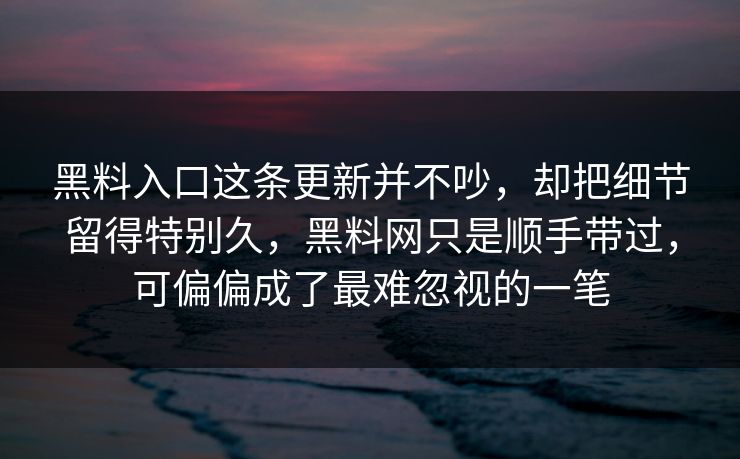 黑料入口这条更新并不吵，却把细节留得特别久，黑料网只是顺手带过，可偏偏成了最难忽视的一笔