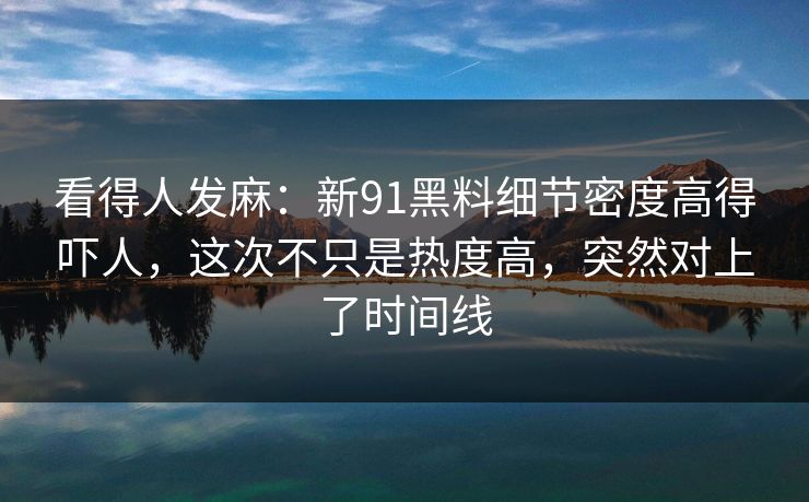 看得人发麻：新91黑料细节密度高得吓人，这次不只是热度高，突然对上了时间线